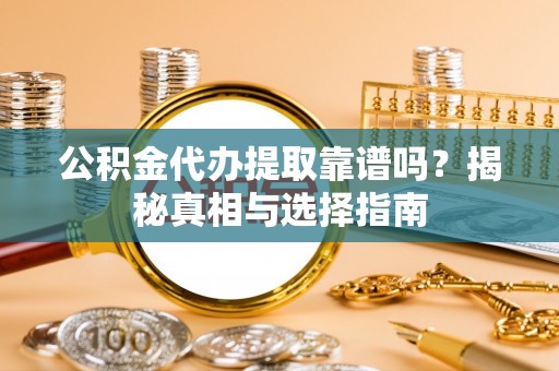 长治公积金代办提取靠谱吗？揭秘真相与选择指南
