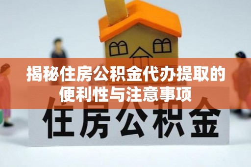长治揭秘住房公积金代办提取的便利性与注意事项