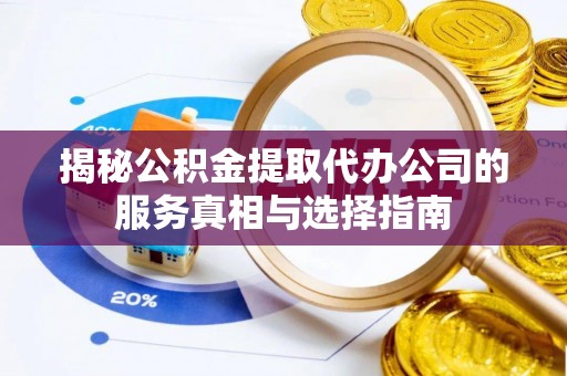 长治揭秘公积金提取代办公司的服务真相与选择指南