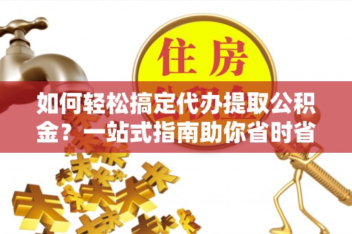 长治如何轻松搞定代办提取公积金？一站式指南助你省时省心