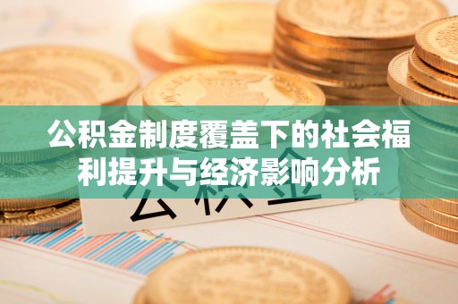 长治公积金制度覆盖下的社会福利提升与经济影响分析