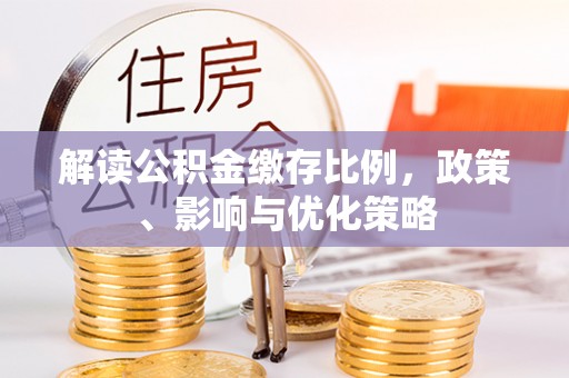 长治解读公积金缴存比例，政策、影响与优化策略