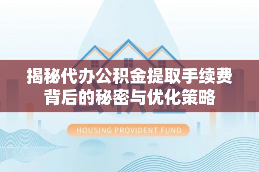 长治揭秘代办公积金提取手续费背后的秘密与优化策略