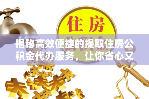 长治揭秘高效便捷的提取住房公积金代办服务，让你省心又省力