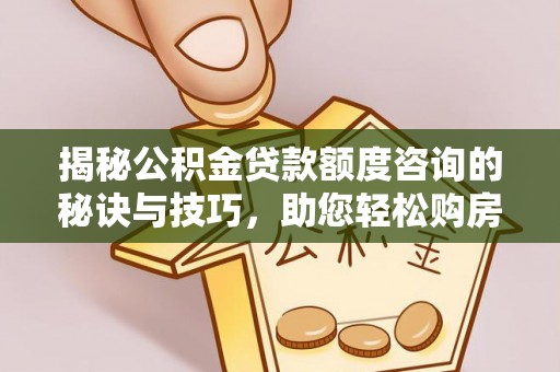 长治揭秘公积金贷款额度咨询的秘诀与技巧，助您轻松购房！