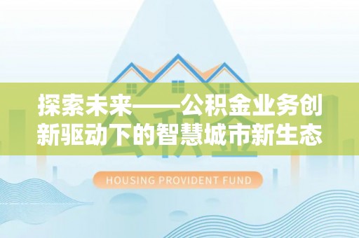 长治探索未来——公积金业务创新驱动下的智慧城市新生态