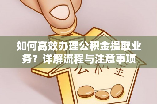 长治如何高效办理公积金提取业务？详解流程与注意事项