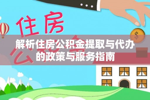长治解析住房公积金提取与代办的政策与服务指南