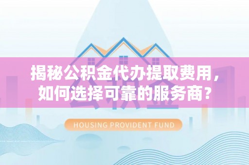 长治揭秘公积金代办提取费用，如何选择可靠的服务商？