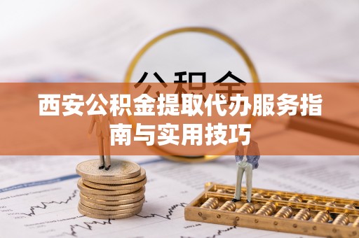 长治西安公积金提取代办服务指南与实用技巧