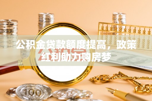 长治公积金贷款额度提高，政策红利助力购房梦