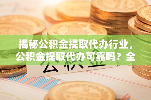 长治揭秘公积金提取代办行业，公积金提取代办可靠吗？全面解析与风险规避