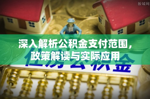 长治深入解析公积金支付范围，政策解读与实际应用