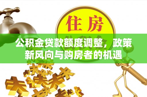 长治公积金贷款额度调整，政策新风向与购房者的机遇