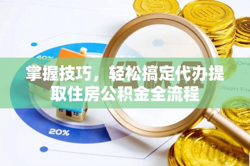 长治掌握技巧，轻松搞定代办提取住房公积金全流程