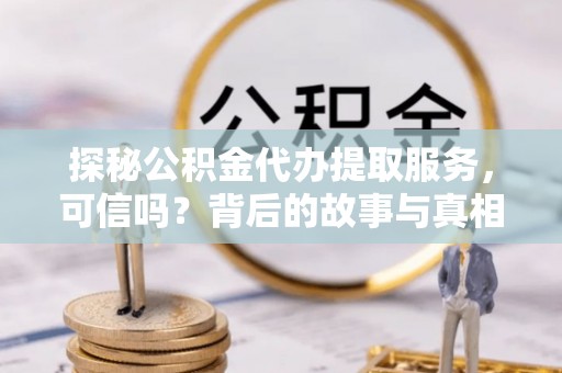 长治探秘公积金代办提取服务，可信吗？背后的故事与真相