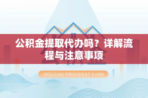 长治公积金提取代办吗？详解流程与注意事项