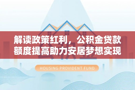 长治解读政策红利，公积金贷款额度提高助力安居梦想实现