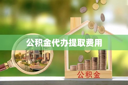 长治公积金代办提取费用