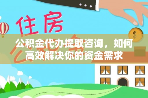 长治公积金代办提取咨询，如何高效解决你的资金需求