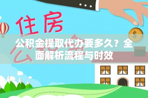 长治公积金提取代办要多久？全面解析流程与时效