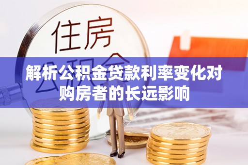 长治解析公积金贷款利率变化对购房者的长远影响
