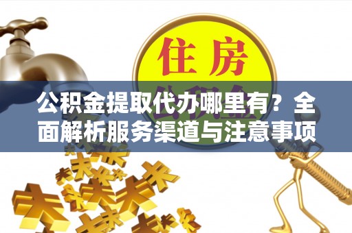 长治公积金提取代办哪里有？全面解析服务渠道与注意事项