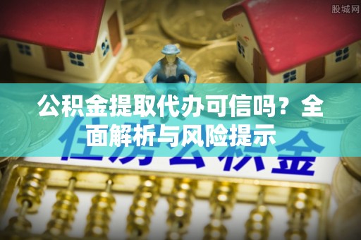 长治公积金提取代办可信吗？全面解析与风险提示