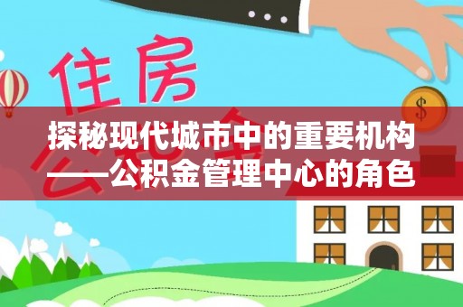 长治探秘现代城市中的重要机构——公积金管理中心的角色与使命