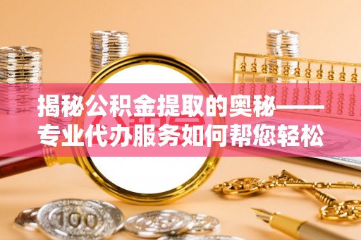 长治揭秘公积金提取的奥秘——专业代办服务如何帮您轻松搞定