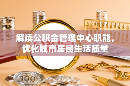 长治解读公积金管理中心职能，优化城市居民生活质量
