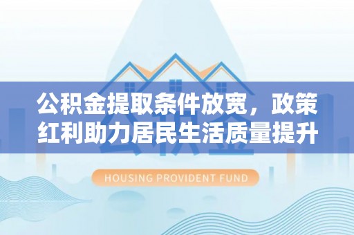 长治公积金提取条件放宽，政策红利助力居民生活质量提升