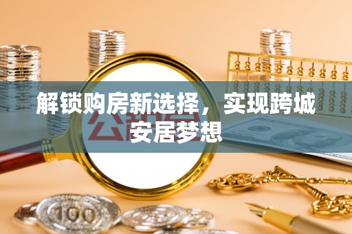 长治解锁购房新选择，实现跨城安居梦想
