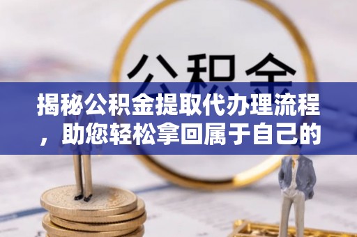 长治揭秘公积金提取代办理流程，助您轻松拿回属于自己的钱