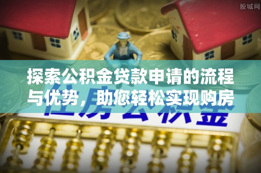 长治探索公积金贷款申请的流程与优势，助您轻松实现购房梦想