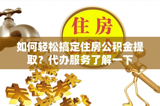 长治如何轻松搞定住房公积金提取？代办服务了解一下