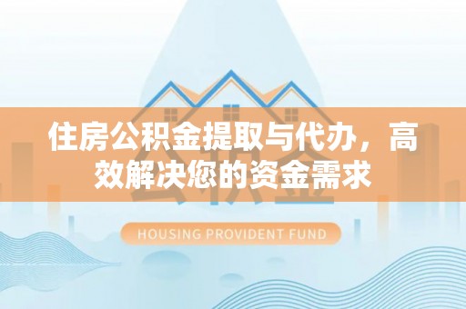 长治住房公积金提取与代办，高效解决您的资金需求