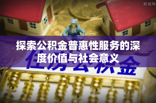 长治探索公积金普惠性服务的深度价值与社会意义