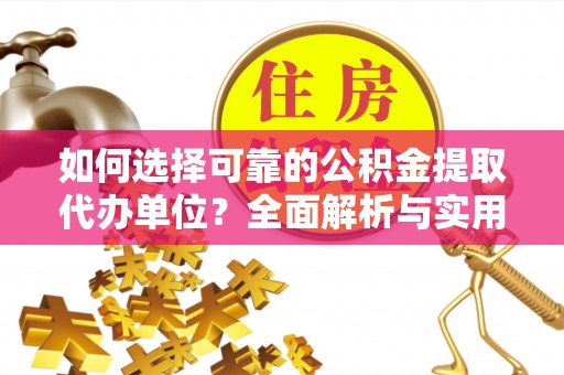 长治如何选择可靠的公积金提取代办单位？全面解析与实用建议