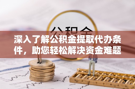 长治深入了解公积金提取代办条件，助您轻松解决资金难题