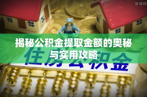 长治揭秘公积金提取金额的奥秘与实用攻略