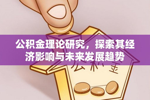 长治公积金理论研究，探索其经济影响与未来发展趋势