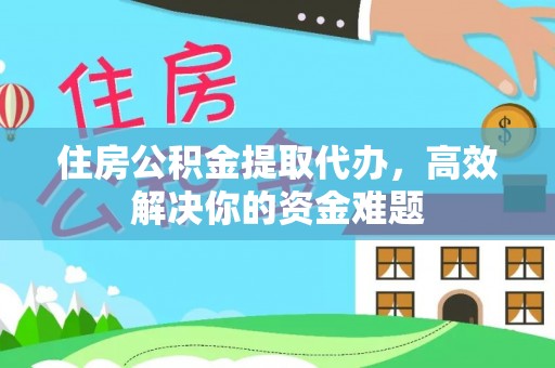 长治住房公积金提取代办，高效解决你的资金难题