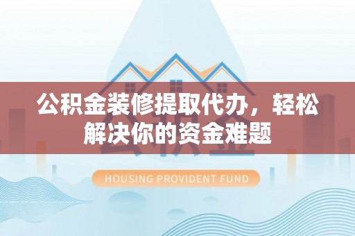 长治公积金装修提取代办，轻松解决你的资金难题