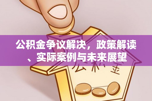 长治公积金争议解决，政策解读、实际案例与未来展望