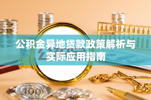 长治公积金异地贷款政策解析与实际应用指南