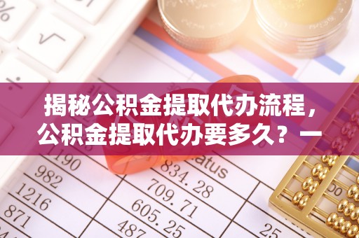 长治揭秘公积金提取代办流程，公积金提取代办要多久？一文读懂