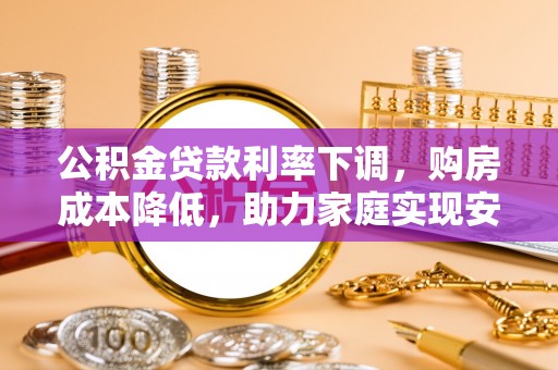 长治公积金贷款利率下调，购房成本降低，助力家庭实现安居梦
