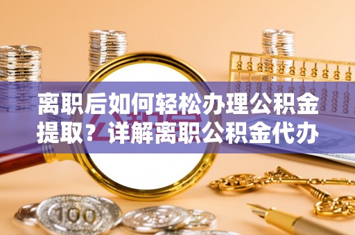 长治离职后如何轻松办理公积金提取？详解离职公积金代办提取流程