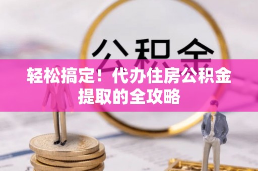 长治轻松搞定！代办住房公积金提取的全攻略